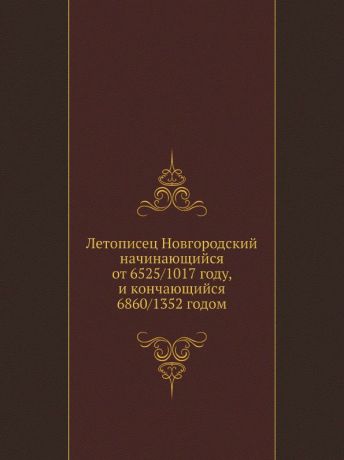 Коллектив авторов Летописец Новгородский начинающийся от 6525/1017 году, и кончающийся 6860/1352 годом