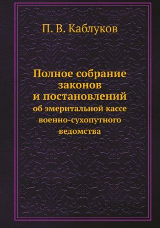 П.В. Каблуков Полное собрание законов и постановлений. об эмеритальной кассе военно-сухопутного ведомства