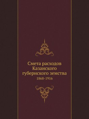 Неизвестный автор Смета расходов Казанского губернского земства. 1868-1916