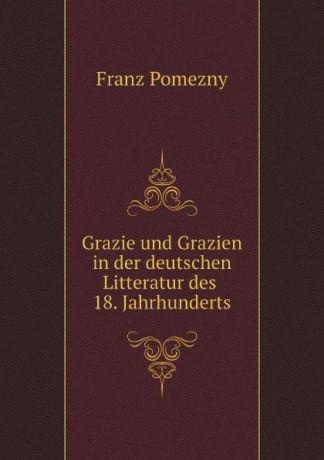 F. Pomezny Grazie und Grazien in der deutschen Litteratur des 18. Jahrhunderts