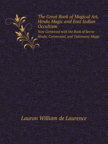 L.W. De Laurence The Great Book of Magical Art, Hindu Magic and East Indian Occultism. Now Combined with the Book of Secret Hindu, Ceremonial, and Talismanic Magic