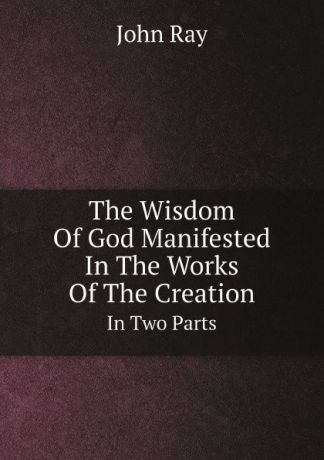John Ray The Wisdom Of God Manifested In The Works Of The Creation. In Two Parts