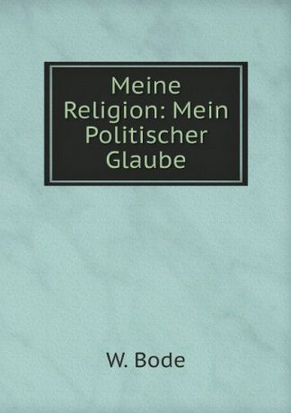 W. Bode Meine Religion: Mein Politischer Glaube