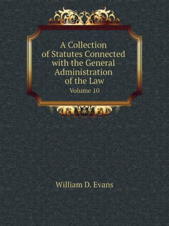 Th. Colpitts Granger, Anthony Hammond, William D. Evans A Collection of Statutes Connected with the General Administration of the Law. Volume 10