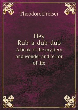 Dreiser Theodore Hey Rub-a-dub-dub. A book of the mystery and wonder and terror of life