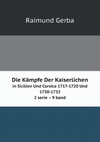 Raimund Gerba Die Kampfe Der Kaiserlichen. in Sicilien Und Corsica 1717-1720 Und 1730-1732 2 serie 9 band