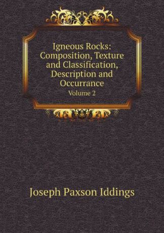 J.P. Iddings Igneous Rocks: Composition, Texture and Classification, Description and Occurrance. Volume 2