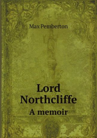 Max Pemberton Lord Northcliffe. A memoir