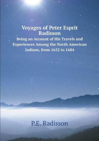 P.E. Radisson Voyages of Peter Esprit Radisson. Being an Account of His Travels and Experiences Among the North American Indians, from 1652 to 1684