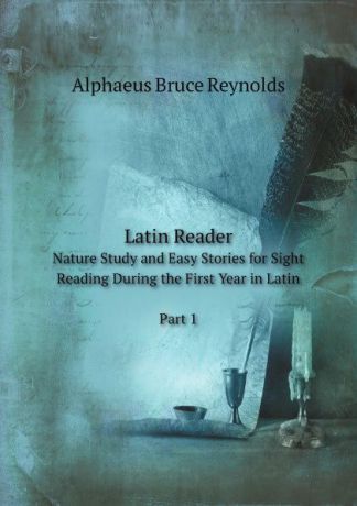 A.B. Reynolds Latin Reader. Nature Study and Easy Stories for Sight Reading During the First Year in Latin, Part 1