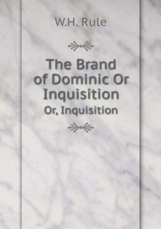 W.H. Rule The Brand of Dominic Or Inquisition. Or, Inquisition