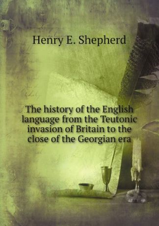 Henry E. Shepherd The history of the English language from the Teutonic invasion of Britain to the close of the Georgian era