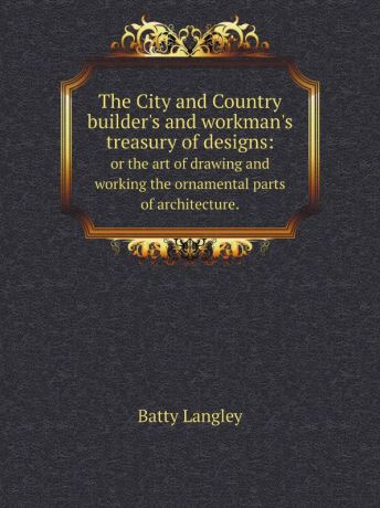 Batty Langley The City and Country builder