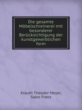 K.T. Meyer, Sales Franz Die gesamte Mobelschreinerei mit besonderer Berucksichtigung der kunstgewerblichen form
