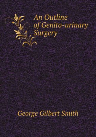 George Gilbert Smith An Outline of Genito-urinary Surgery