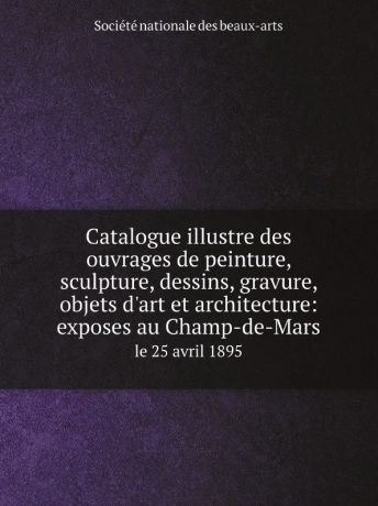 Société nationale des beaux-arts Catalogue illustre des ouvrages de peinture, sculpture, dessins, gravure, objets d