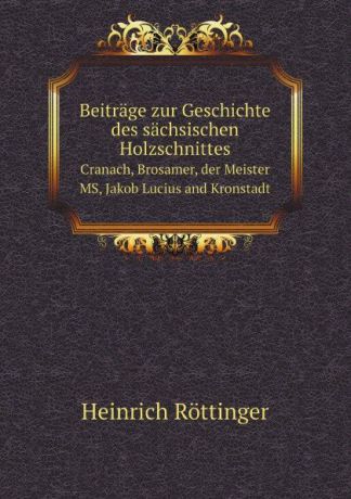 Heinrich Röttinger Beitrage zur Geschichte des sachsischen Holzschnittes. Cranach, Brosamer, der Meister MS, Jakob Lucius and Kronstadt
