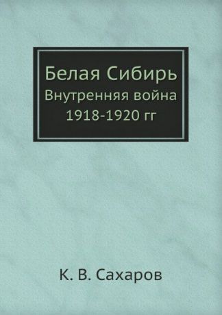К. В. Сахаров Белая Сибирь. Внутренняя война 1918-1920 гг