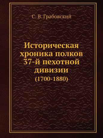 С.В. Грабовский Историческая хроника полков 37-й пехотной дивизии. (1700-1880)