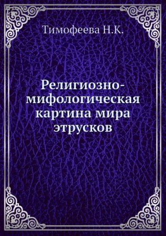 Н.К. Тимофеева Религиозно-мифологическая картина мира этрусков