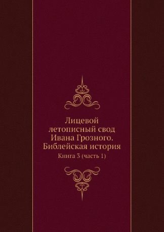 Коллектив авторов Лицевой летописный свод Ивана Грозного. Библейская история. Книга 3 (часть 1)