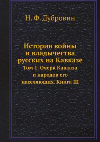 Н. Ф. Дубровин История войны и владычества русских на Кавказе. Том 1. Очерк Кавказа и народов его населяющих. Книга III