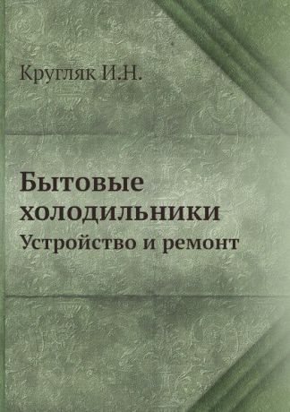 И.Н. Кругляк Бытовые холодильники. Устройство и ремонт