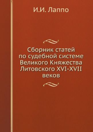 И.И. Лаппо Сборник статей по судебной системе Великого Княжества Литовского XVI-XVII веков
