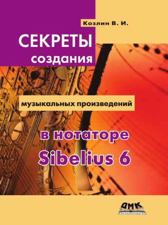 В.И. Козлин Секреты создания музыкальных произведений в нотаторе Sibelius 6. Школа игры на компьютере в нотаторе Sibelius 6