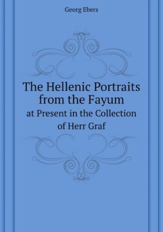 G. Ebers The Hellenic Portraits from the Fayum. at Present in the Collection of Herr Graf