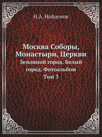 Н.А. Найденов Москва Соборы, Монастыри, Церкви. Земляной город. Белый город. Фотоальбом. Tом 3