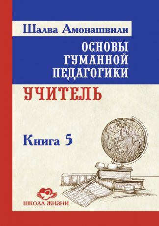 Ш.А. Амонашвили Основы гуманной педагогики. Книга 5. Учитель