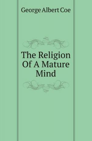 George Albert Coe The Religion Of A Mature Mind