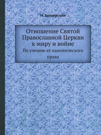 Н. Заозерский Отношение Святой Православной Церкви к миру и войне. По учению е. канонического права