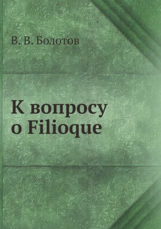 В. В. Болотов К вопросу о Filioque