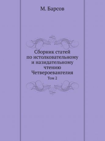 М. Барсов Сборник статей по истолковательному и назидательному чтению Четвероевангелия. Том 2