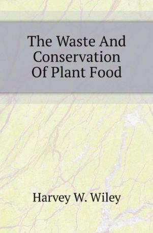 Harvey W. Wiley The Waste And Conservation Of Plant Food