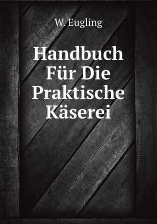 W. Eugling Handbuch Fur Die Praktische Kaserei