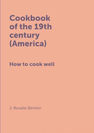 J. Rosalie Benton Cookbook of the 19th century (America). How to cook well