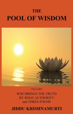 Jiddu Krishnamurti The Pool of Wisdom. Includes Who Brings the Truth, by What Authority and Three Poems