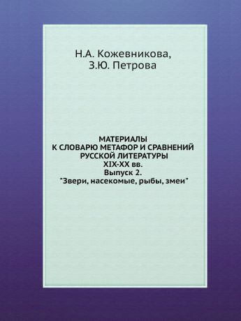 Н.А. Кожевникова, З.Ю. Петрова МАТЕРИАЛЫ К СЛОВАРЮ МЕТАФОР И СРАВНЕНИЙ РУССКОЙ ЛИТЕРАТУРЫ XIX-XX вв. Выпуск 2. "Звери, насекомые, рыбы, змеи"