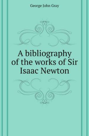 G.J. Gray A bibliography of the works of Sir Isaac Newton