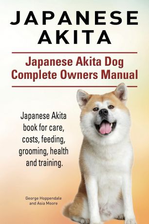George Hoppendale, Asia Moore Japanese Akita. Japanese Akita Dog Complete Owners Manual. Japanese Akita book for care, costs, feeding, grooming, health and training.