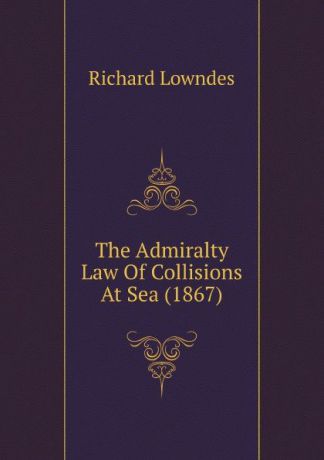 Richard Lowndes The Admiralty Law Of Collisions At Sea (1867)