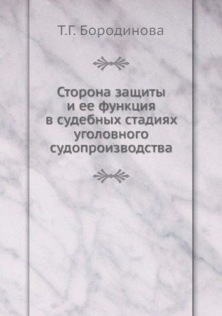 Т.Г. Бородинова Сторона защиты и ее функция в судебных стадиях уголовного судопроизводства