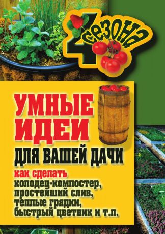 М.С. Жмакин, Т.Ф. Плотникова Умные идеи для вашей дачи. Как сделать колодец-компостер, простейший слив, теплые грядки, быстрый цветник и т. п.