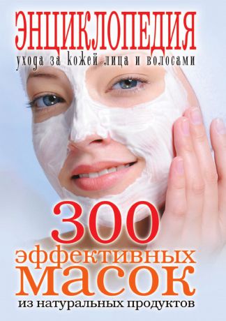 Т.В. Лагутина 300 эффективных масок из натуральных продуктов. Энциклопедия ухода за кожей лица и волосами