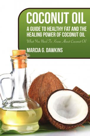 Marcia G. Dawkins Coconut Oil. A Guide to Healthy Fat and the Healing Power of Coconut Oil