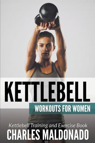 Charles Maldonado Kettlebell Workouts For Women. Kettlebell Training and Exercise Book