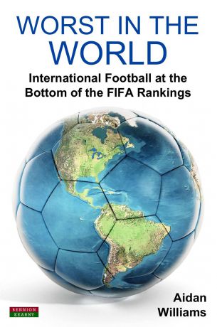 Aidan Williams Worst in the World. International Football at the Bottom of the FIFA Rankings